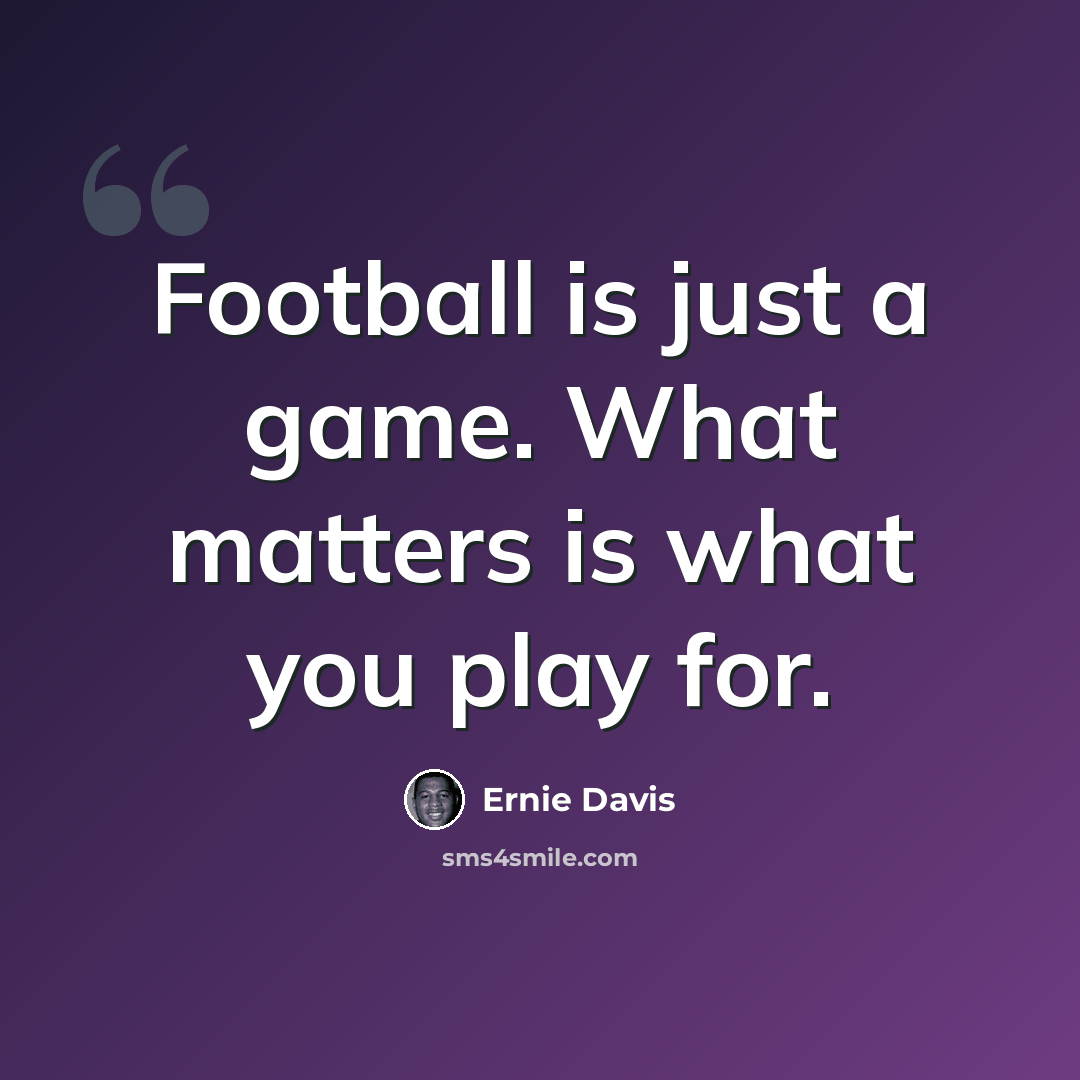 “Football is just a game. What matters is what you play for.” quote by Ernie Davis