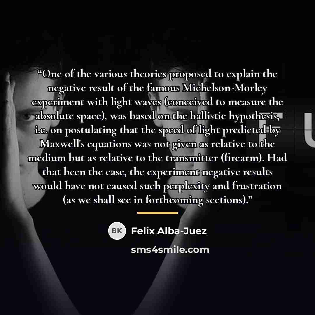 “One of the various theories proposed to explain the negative result of the famous Michelson-Morley experiment with light waves (conceived to measure the absolute space), was based on the ballistic hypothesis, i.e. on postulating that the speed of light predicted by Maxwell's equations was not…” quote by Felix Alba-Juez
