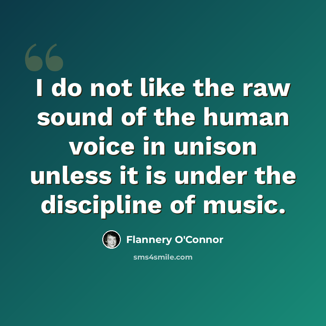 “I do not like the raw sound of the human voice in unison unless it is under the discipline of music.” quote by Flannery O'Connor