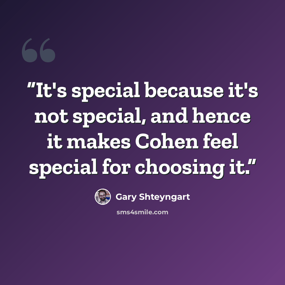 “It's special because it's not special, and hence it makes Cohen feel special for choosing it.” quote by Gary Shteyngart