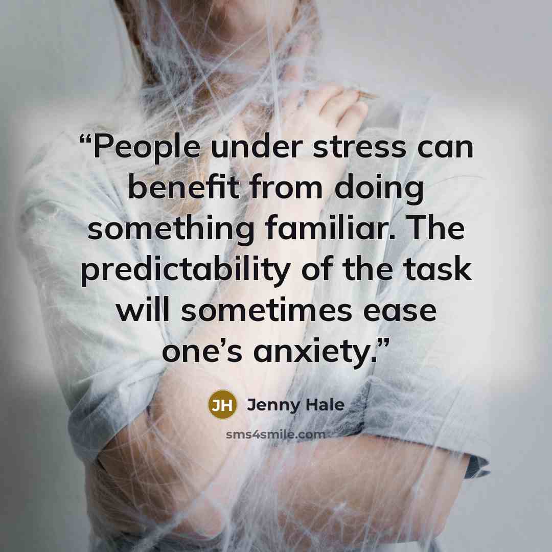 “People under stress can benefit from doing something familiar. The predictability of the task will sometimes ease one’s anxiety.” quote by Jenny Hale