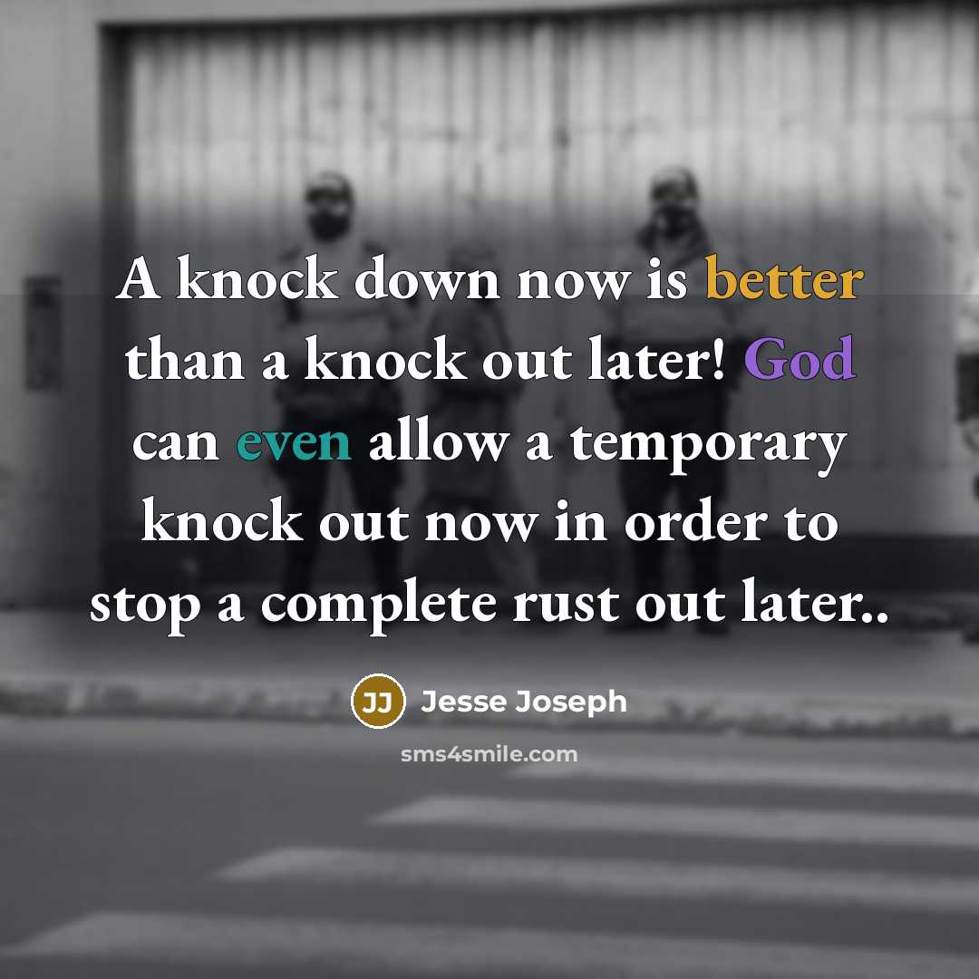 “A knock down now is better than a knock out later! God can even allow a temporary knock out now in order to stop a complete rust out later..” quote by Jesse Joseph