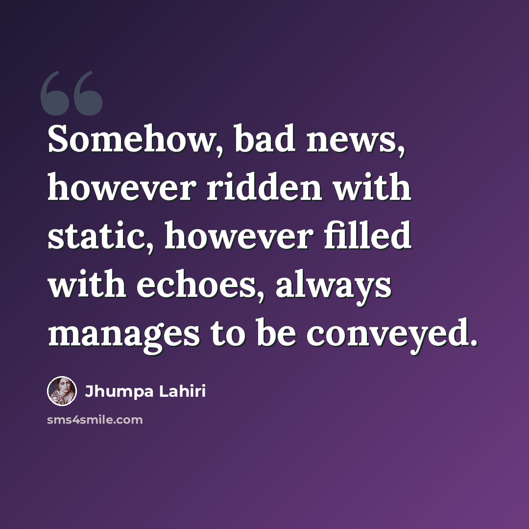 “Somehow, bad news, however ridden with static, however filled with echoes, always manages to be conveyed.” quote by Jhumpa Lahiri