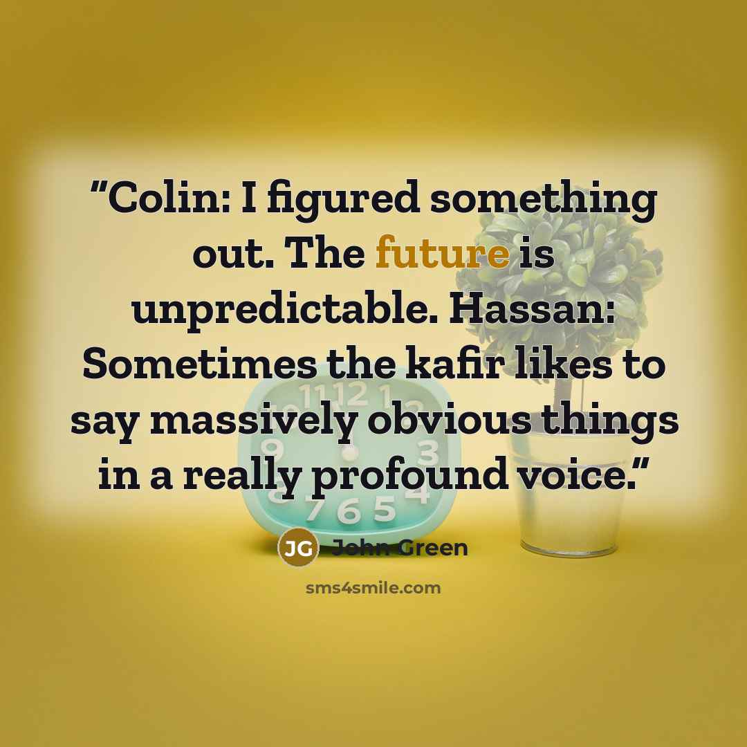 “Colin: I figured something out. The future is unpredictable. Hassan: Sometimes the kafir likes to say massively obvious things in a really profound voice.” quote by John Green