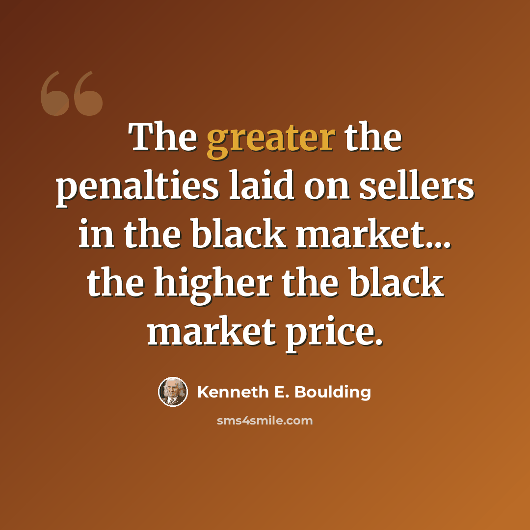 “The greater the penalties laid on sellers in the black market... the higher the black market price.” quote by Kenneth E. Boulding
