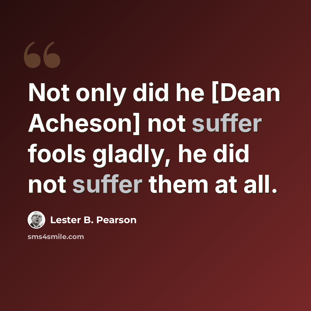“Not only did he [Dean Acheson] not suffer fools gladly, he did not suffer them at all.” quote by Lester B. Pearson