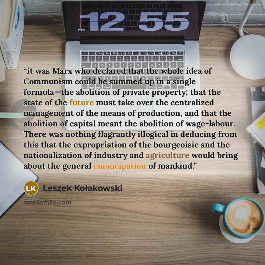 “it was Marx who declared that the whole idea of Communism could be summed up in a single formula—the abolition of private property; that the state of the future must take over the centralized management of the means of production, and that the abolition of capital meant the abolition of…” quote by Leszek Kołakowski