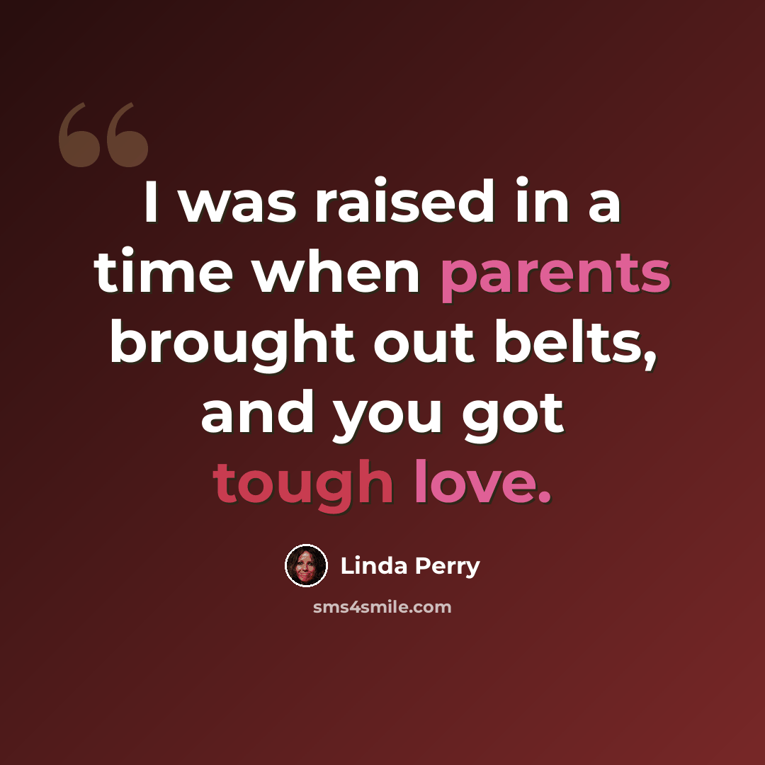 “I was raised in a time when parents brought out belts, and you got tough love.” quote by Linda Perry