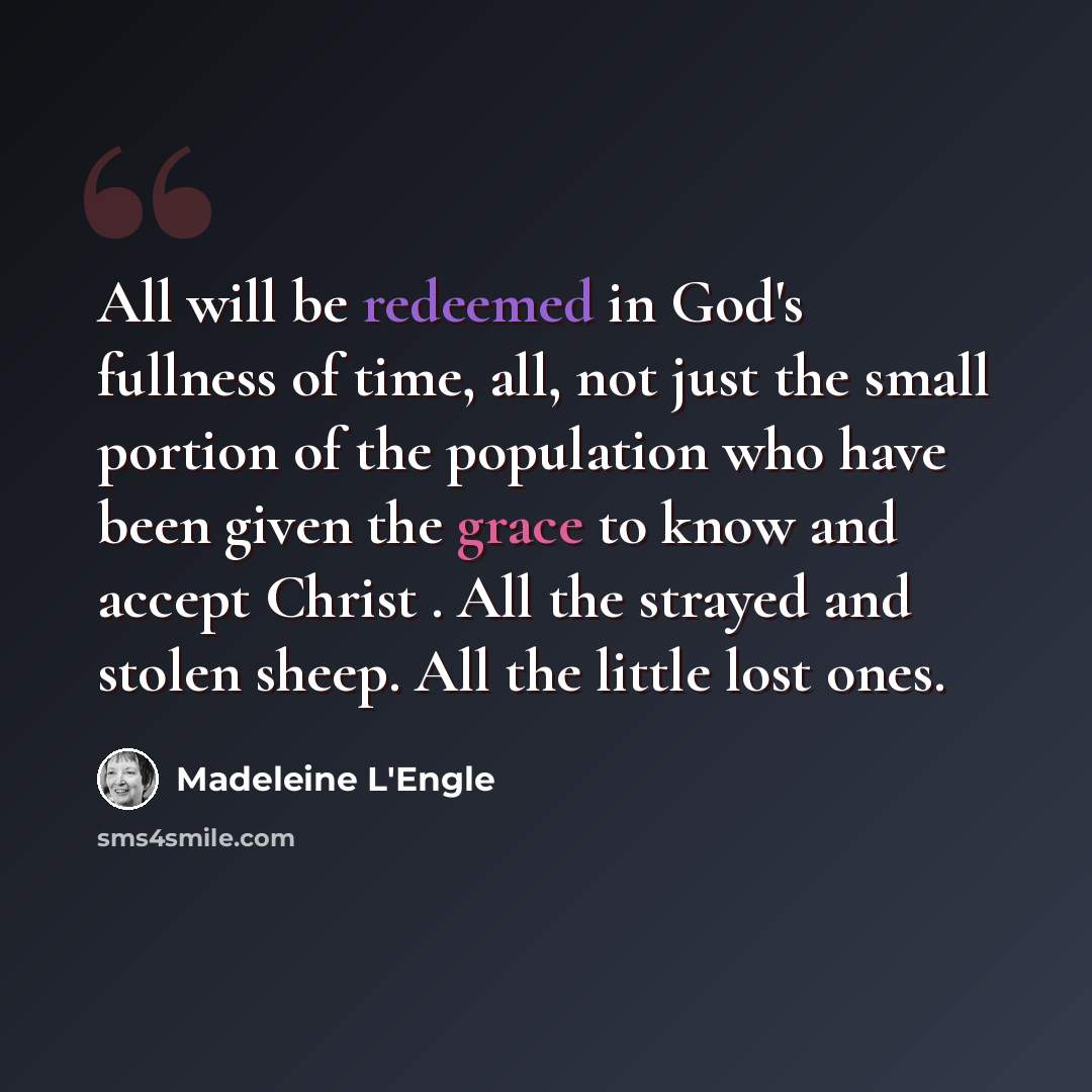 “All will be redeemed in God's fullness of time, all, not just the small portion of the population who have been given the grace to know and accept Christ . All the strayed and stolen sheep. All the little lost ones.” quote by Madeleine L'Engle
