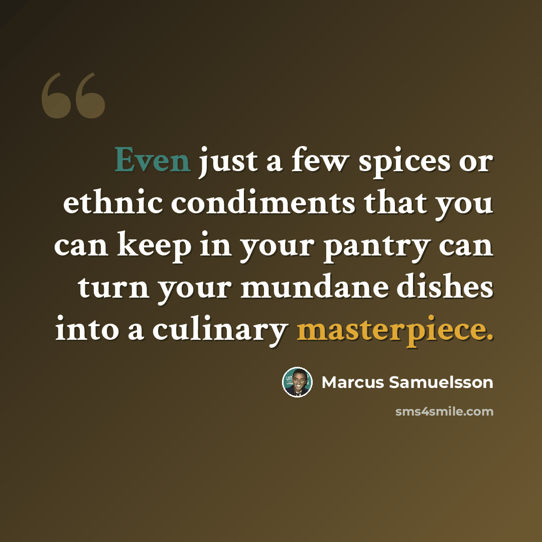 “Even just a few spices or ethnic condiments that you can keep in your pantry can turn your mundane dishes into a culinary masterpiece.” quote by Marcus Samuelsson