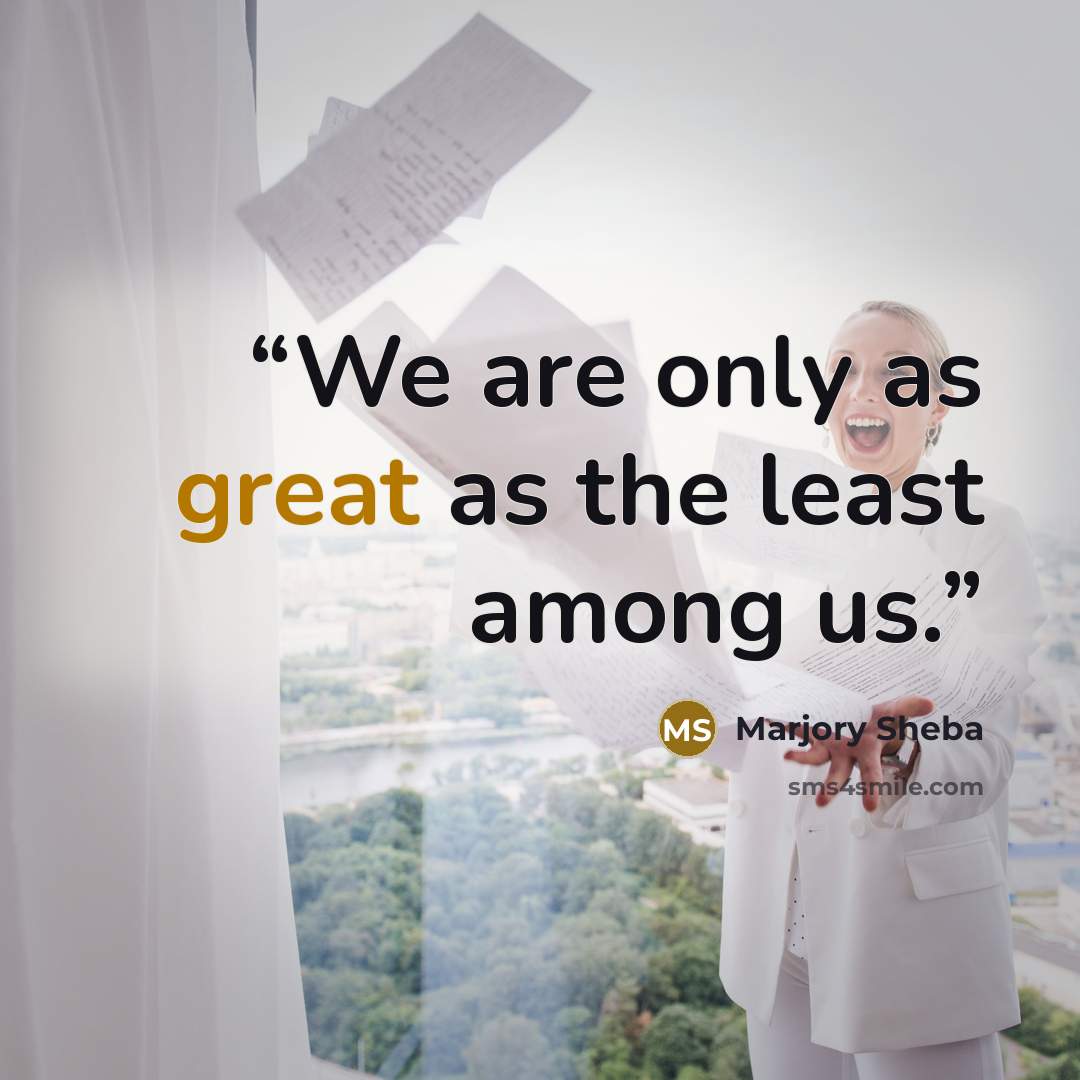 “We are only as great as the least among us.” quote by Marjory Sheba