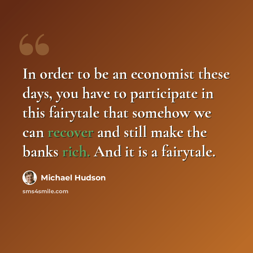 “In order to be an economist these days, you have to participate in this fairytale that somehow we can recover and still make the banks rich. And it is a fairytale.” quote by Michael Hudson