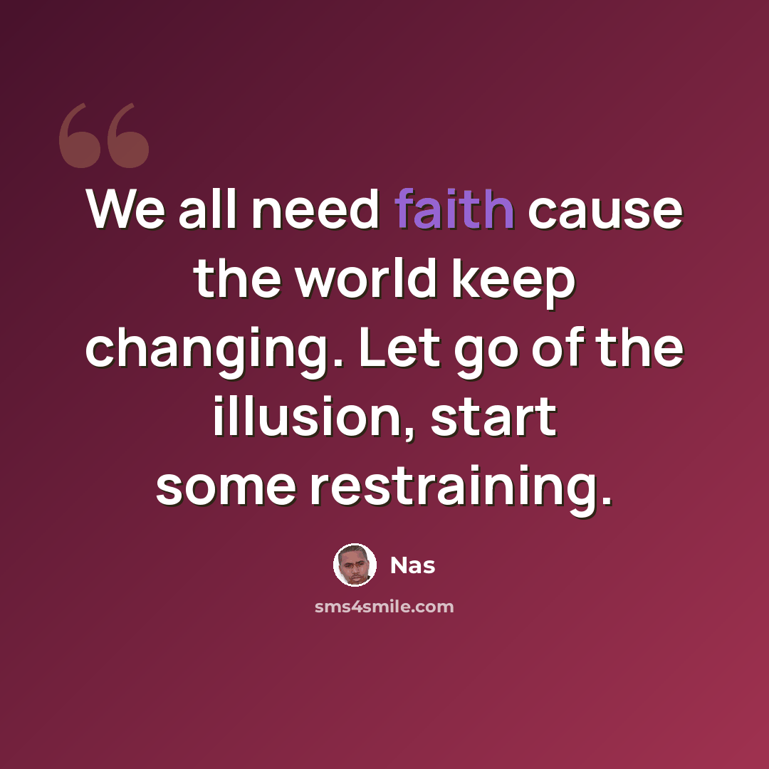 “We all need faith cause the world keep changing. Let go of the illusion, start some restraining.” quote by Nas