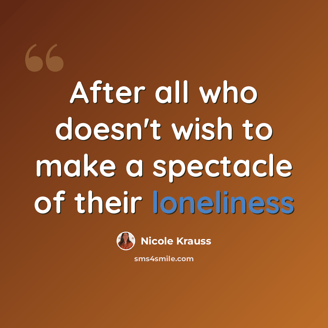 “After all who doesn't wish to make a spectacle of their loneliness” quote by Nicole Krauss
