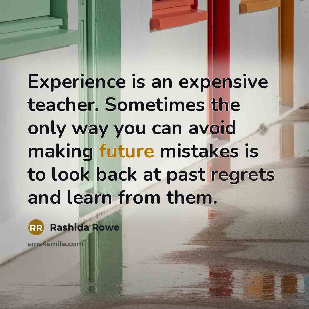 “Experience is an expensive teacher. Sometimes the only way you can avoid making future mistakes is to look back at past regrets and learn from them.” quote by Rashida Rowe