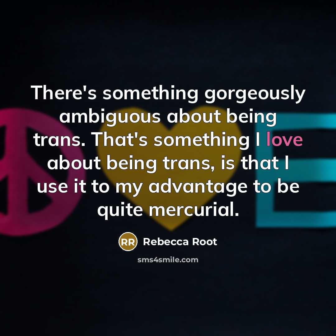 “There's something gorgeously ambiguous about being trans. That's something I love about being trans, is that I use it to my advantage to be quite mercurial.” quote by Rebecca Root