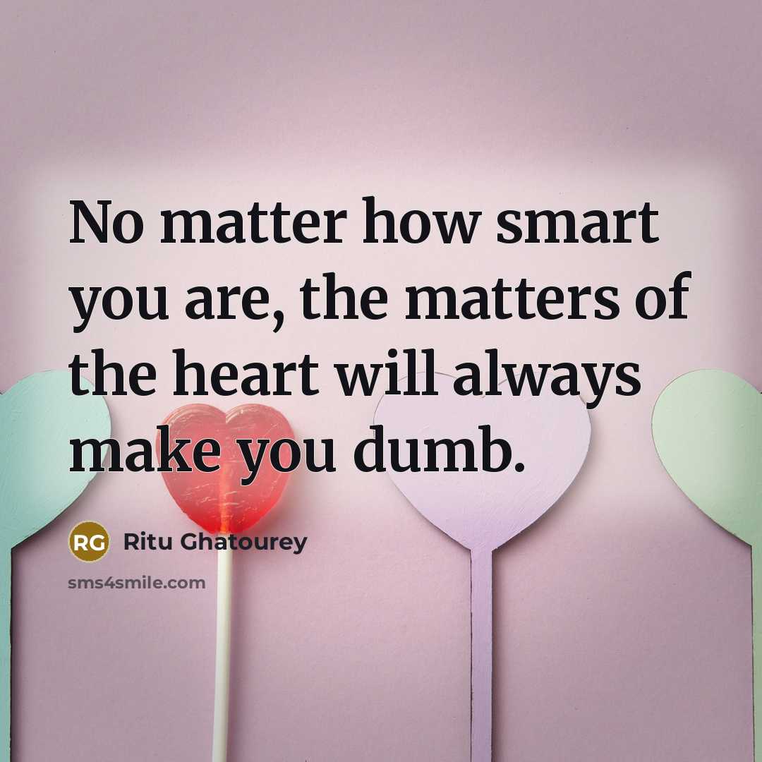 “No matter how smart you are, the matters of the heart will always make you dumb.” quote by Ritu Ghatourey