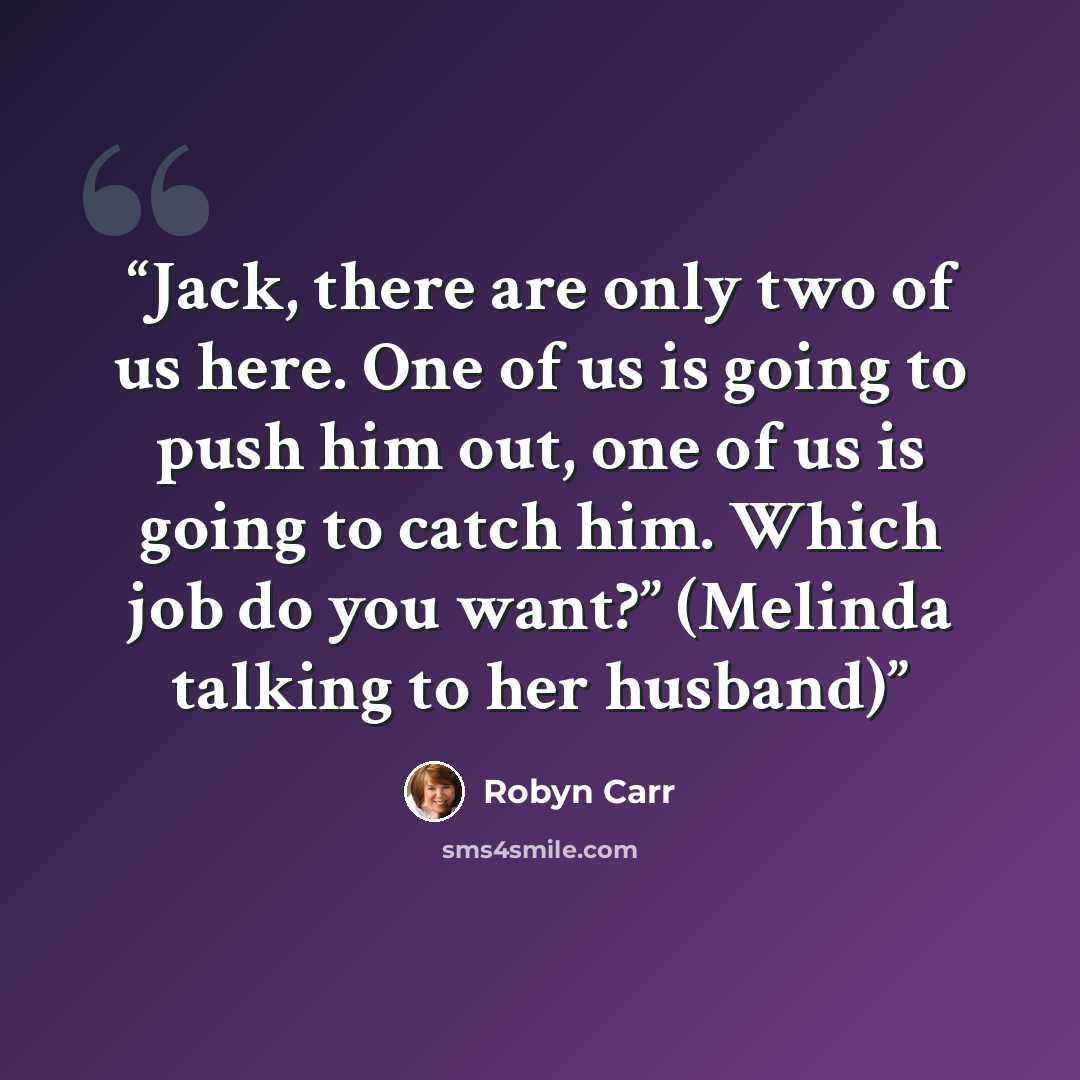 “Jack, there are only two of us here. One of us is going to push him out, one of us is going to catch him. Which job do you want?” (Melinda talking to her husband)” quote by Robyn Carr