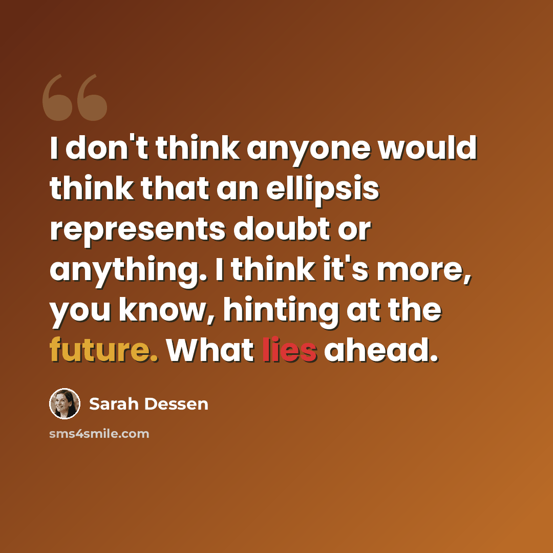 “I don't think anyone would think that an ellipsis represents doubt or anything. I think it's more, you know, hinting at the future. What lies ahead.” quote by Sarah Dessen