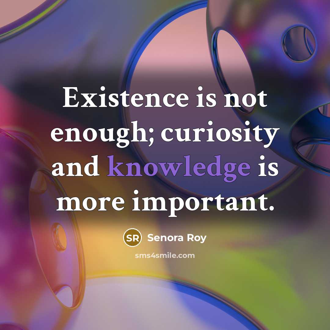 “Existence is not enough; curiosity and knowledge is more important.” quote by Senora Roy
