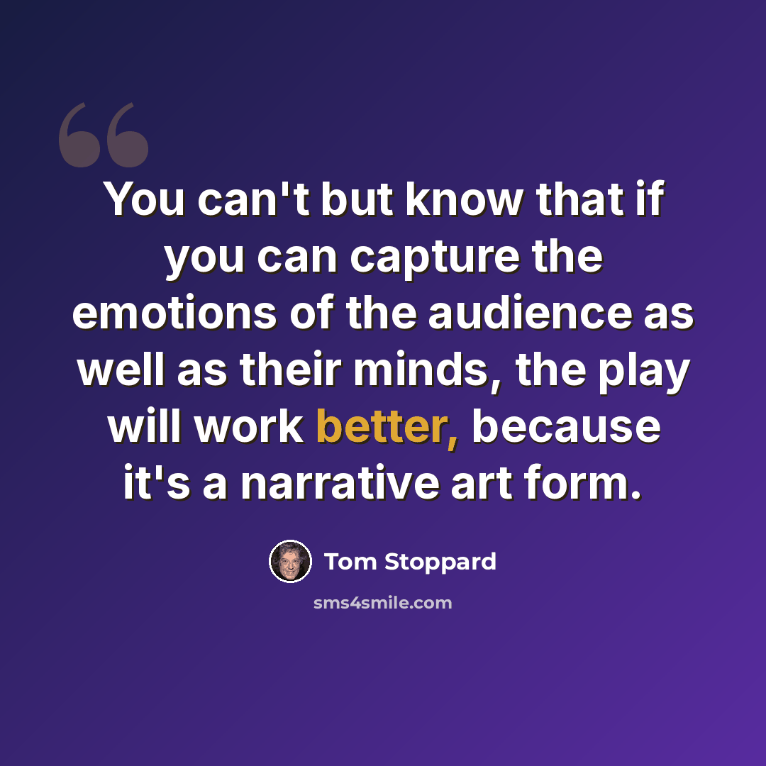 “You can't but know that if you can capture the emotions of the audience as well as their minds, the play will work better, because it's a narrative art form.” quote by Tom Stoppard