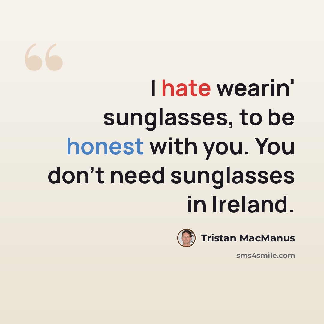 “I hate wearin' sunglasses, to be honest with you. You don't need sunglasses in Ireland.” quote by Tristan MacManus