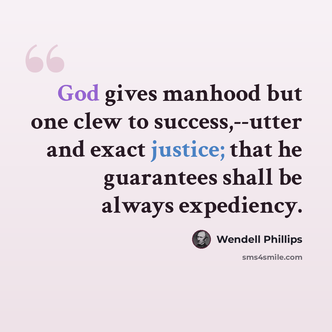 “God gives manhood but one clew to success,--utter and exact justice; that he guarantees shall be always expediency.” quote by Wendell Phillips