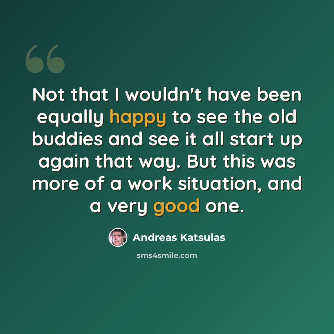 “Not that I wouldn't have been equally happy to see the old buddies and see it all start up again that way. But this was more of a work situation, and a very good one.” quote by Andreas Katsulas