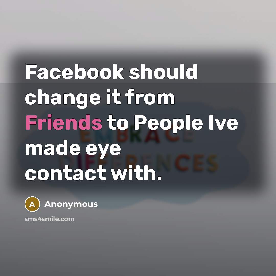 “Facebook should change it from Friends to People Ive made eye contact with.” quote by Anonymous