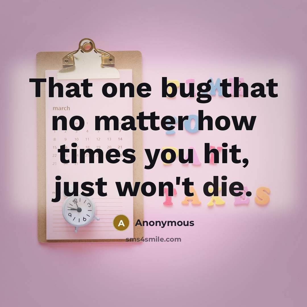 “That one bug that no matter how times you hit, just won't die.” quote by Anonymous