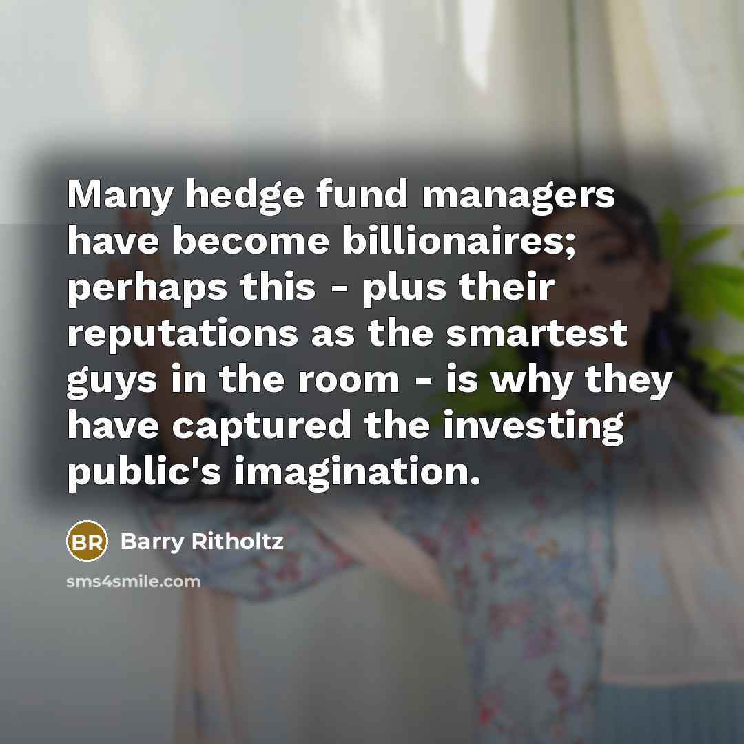“Many hedge fund managers have become billionaires; perhaps this - plus their reputations as the smartest guys in the room - is why they have captured the investing public's imagination.” quote by Barry Ritholtz