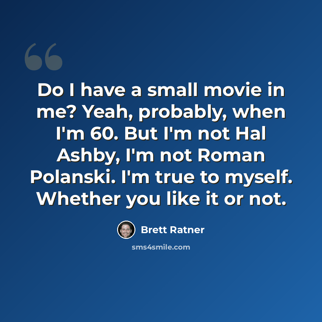 “Do I have a small movie in me? Yeah, probably, when I'm 60. But I'm not Hal Ashby, I'm not Roman Polanski. I'm true to myself. Whether you like it or not.” quote by Brett Ratner