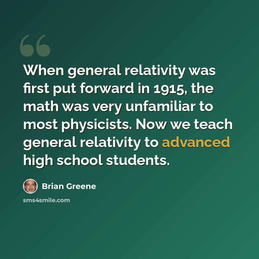 “When general relativity was first put forward in 1915, the math was very unfamiliar to most physicists. Now we teach general relativity to advanced high school students.” quote by Brian Greene