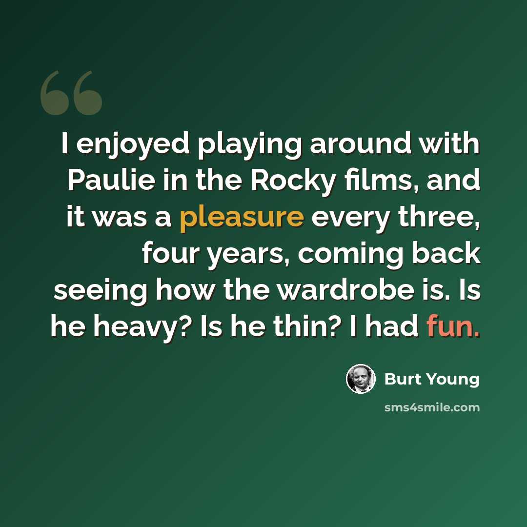 “I enjoyed playing around with Paulie in the Rocky films, and it was a pleasure every three, four years, coming back seeing how the wardrobe is. Is he heavy? Is he thin? I had fun.” quote by Burt Young