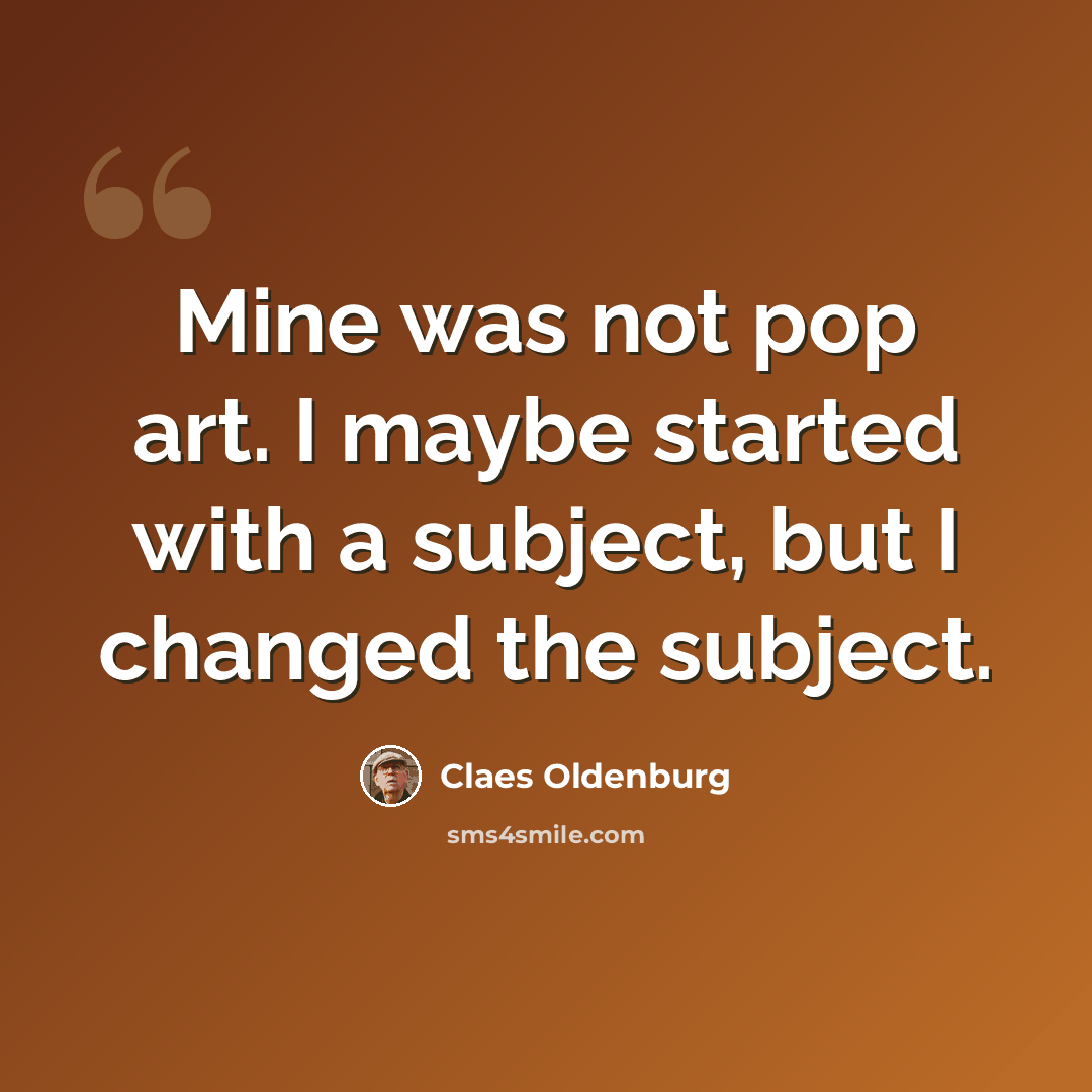 “Mine was not pop art. I maybe started with a subject, but I changed the subject.” quote by Claes Oldenburg