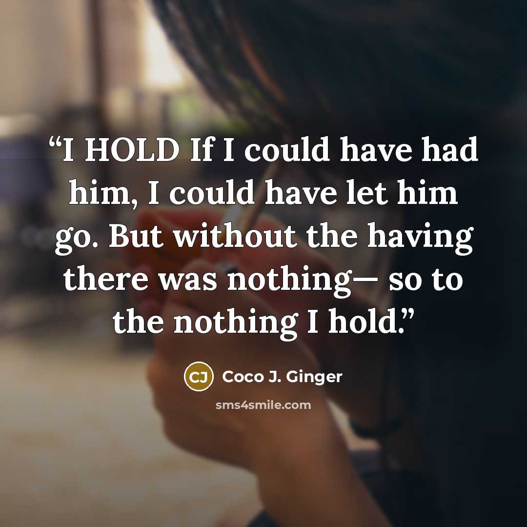 “I HOLD If I could have had him, I could have let him go. But without the having there was nothing— so to the nothing I hold.” quote by Coco J. Ginger