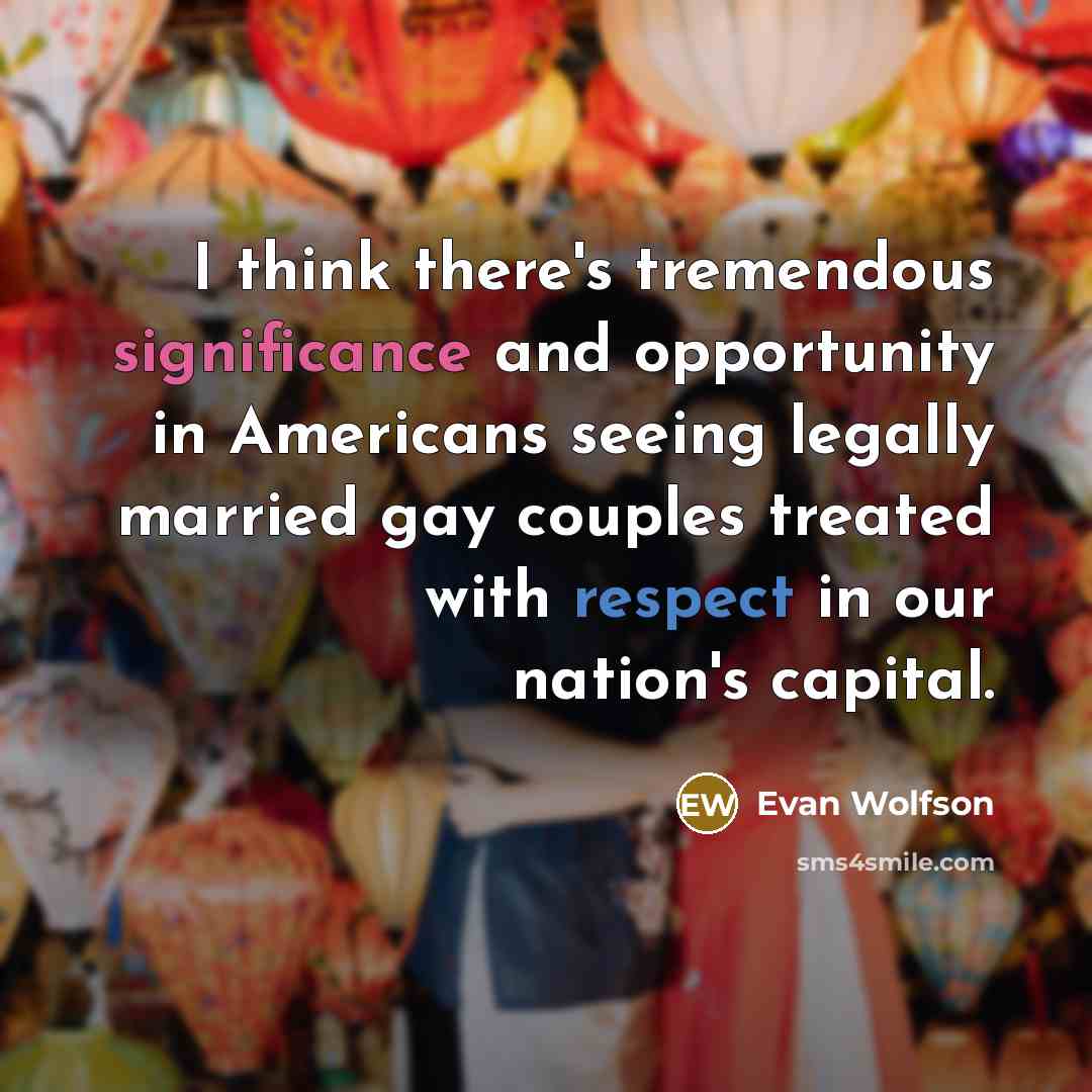 “I think there's tremendous significance and opportunity in Americans seeing legally married gay couples treated with respect in our nation's capital.” quote by Evan Wolfson