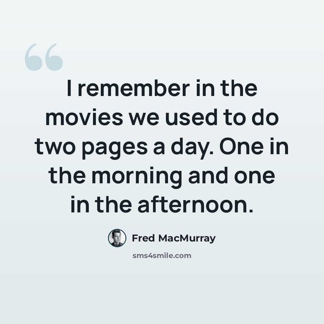 “I remember in the movies we used to do two pages a day. One in the morning and one in the afternoon.” quote by Fred MacMurray