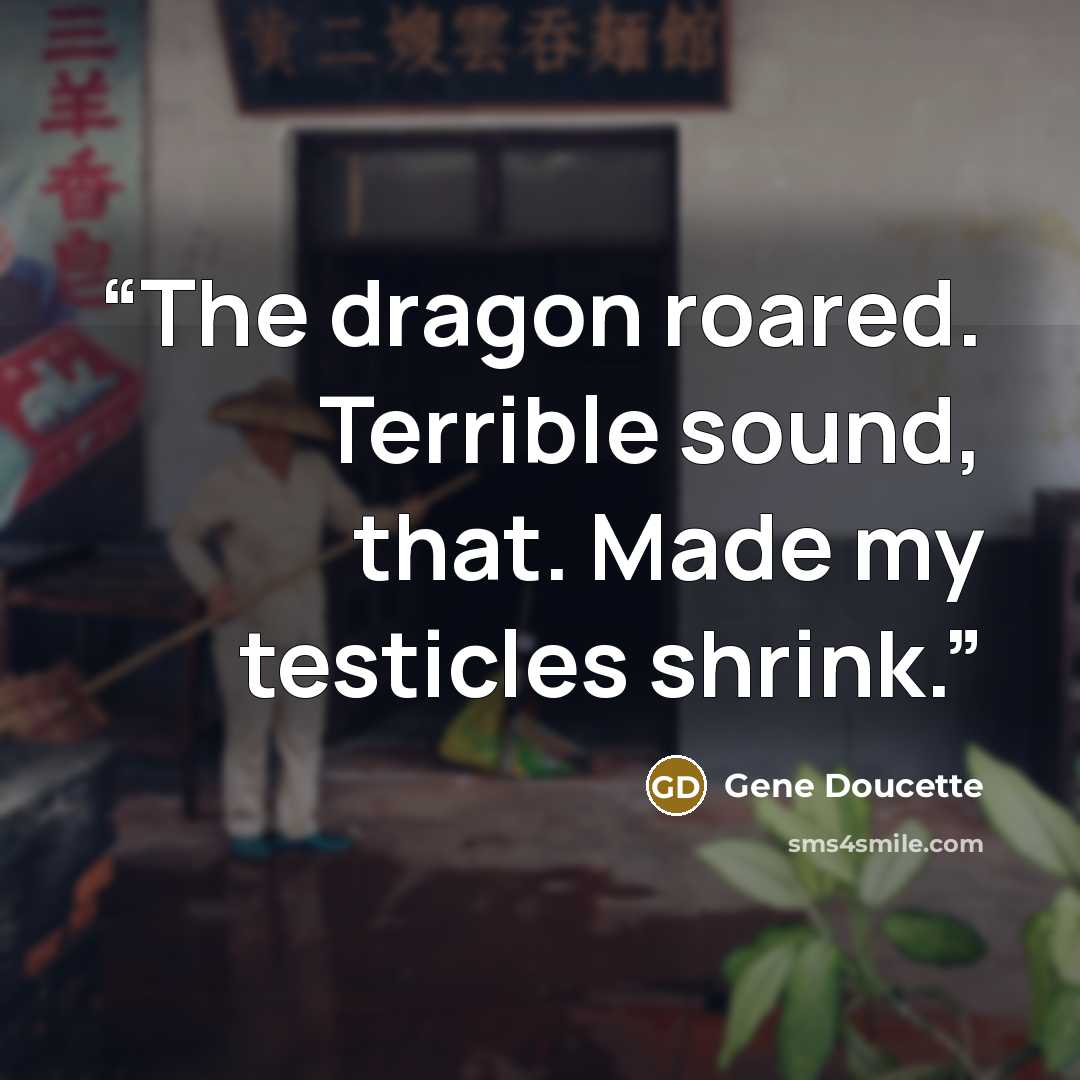 “The dragon roared. Terrible sound, that. Made my testicles shrink.” quote by Gene Doucette
