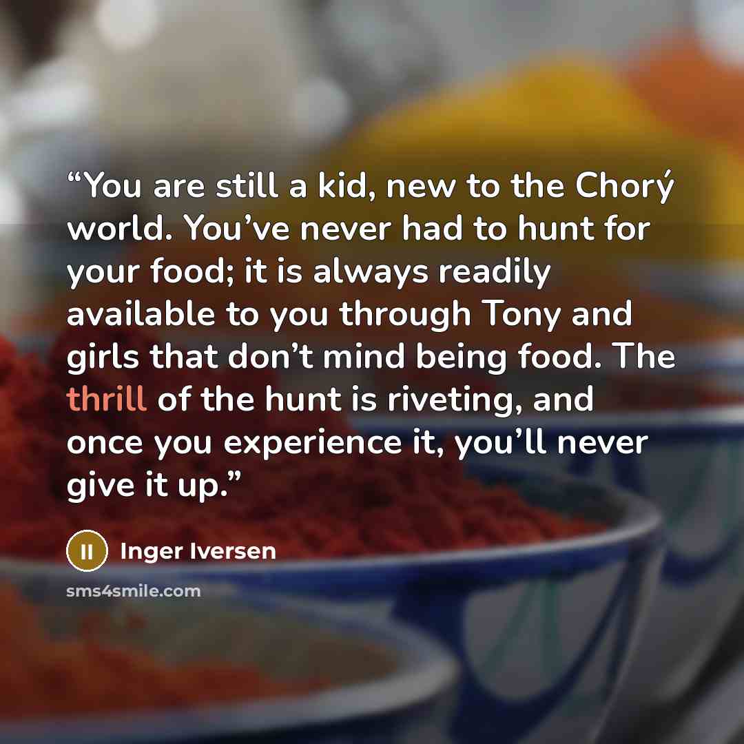“You are still a kid, new to the Chorý world. You’ve never had to hunt for your food; it is always readily available to you through Tony and girls that don’t mind being food. The thrill of the hunt is riveting, and once you experience it, you’ll never give it up.” quote by Inger Iversen