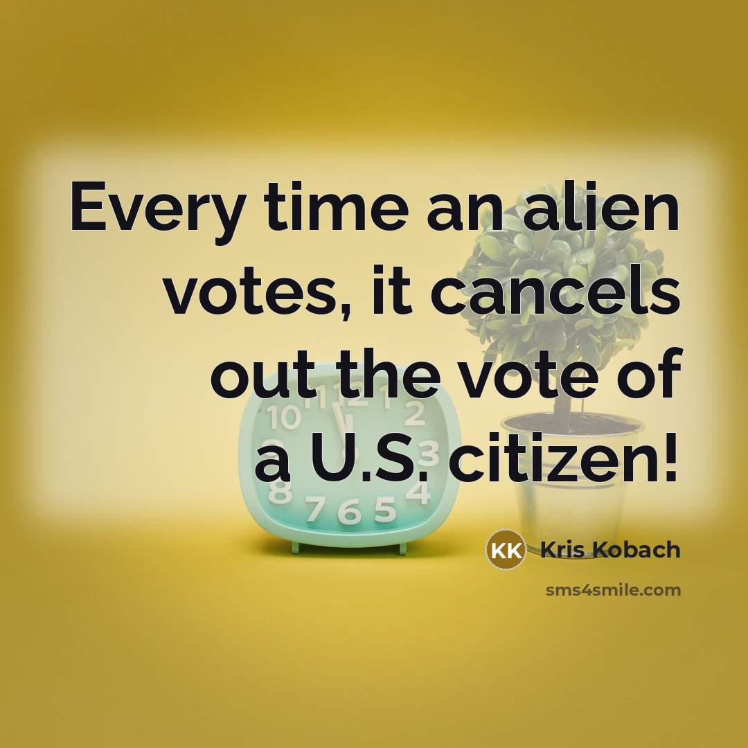 “Every time an alien votes, it cancels out the vote of a U.S. citizen!” quote by Kris Kobach