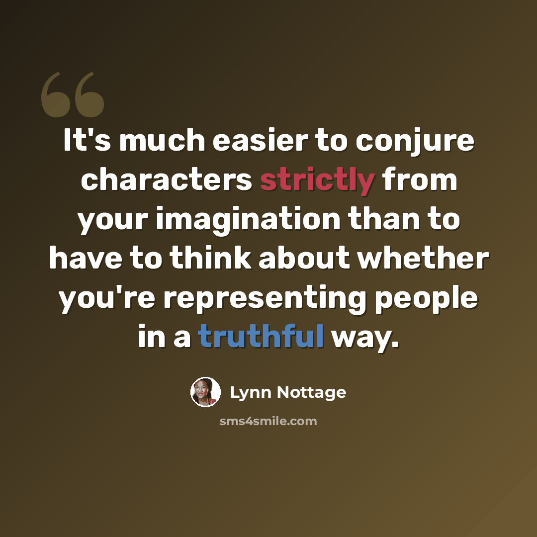 “It's much easier to conjure characters strictly from your imagination than to have to think about whether you're representing people in a truthful way.” quote by Lynn Nottage