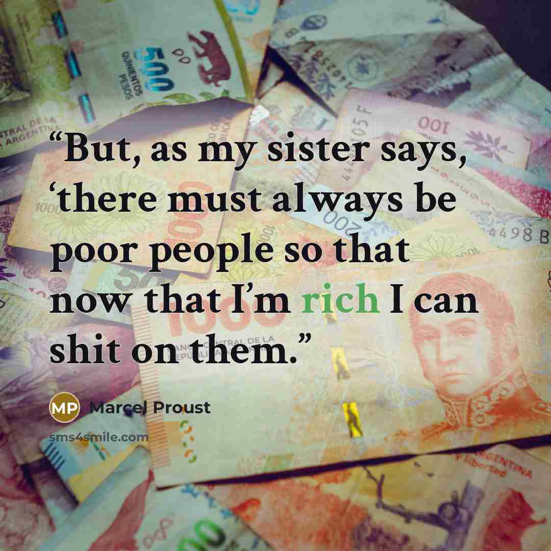 “But, as my sister says, ‘there must always be poor people so that now that I’m rich I can shit on them.” quote by Marcel Proust