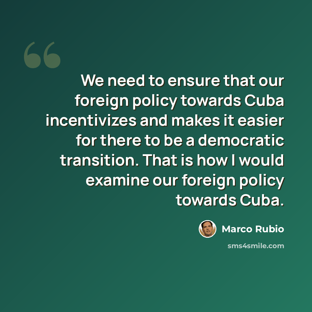 “We need to ensure that our foreign policy towards Cuba incentivizes and makes it easier for there to be a democratic transition. That is how I would examine our foreign policy towards Cuba.” quote by Marco Rubio
