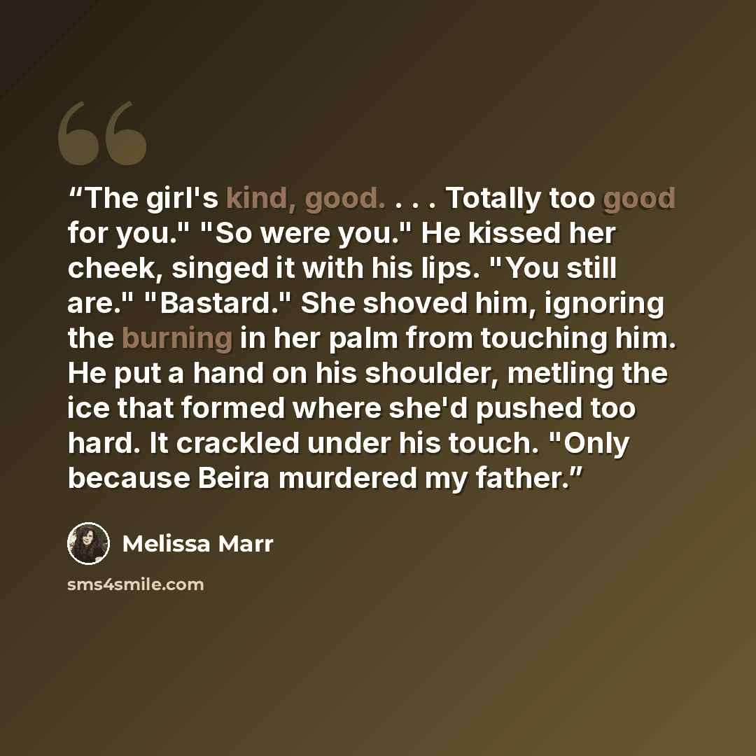 “The girl's kind, good. . . . Totally too good for you." "So were you." He kissed her cheek, singed it with his lips. "You still are." "Bastard." She shoved him, ignoring the burning in her palm from touching him. He put a hand on his shoulder, metling the ice that formed where she'd pushed too…” quote by Melissa Marr