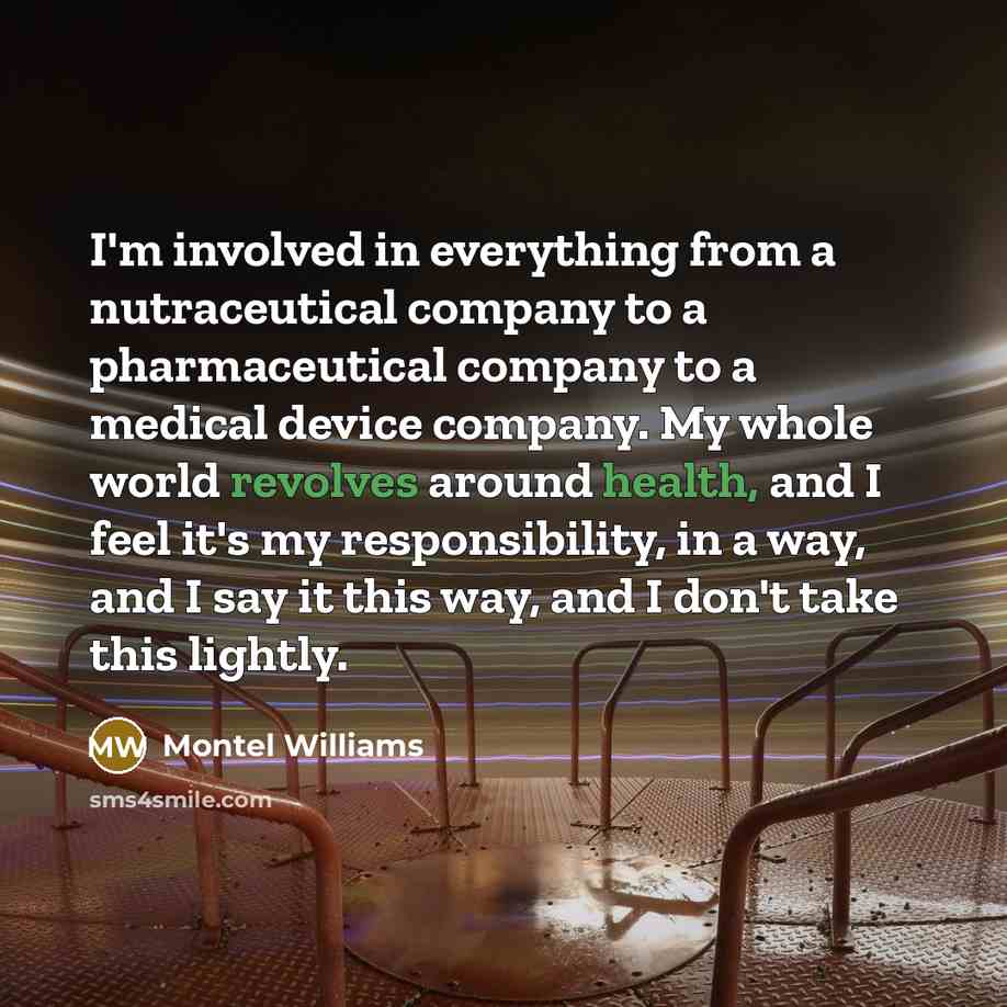 “I'm involved in everything from a nutraceutical company to a pharmaceutical company to a medical device company. My whole world revolves around health, and I feel it's my responsibility, in a way, and I say it this way, and I don't take this lightly.” quote by Montel Williams