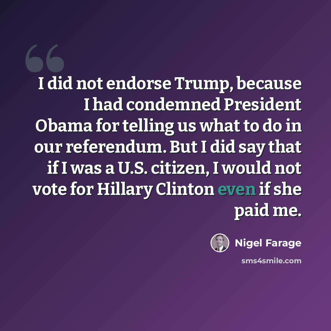 “I did not endorse Trump, because I had condemned President Obama for telling us what to do in our referendum. But I did say that if I was a U.S. citizen, I would not vote for Hillary Clinton even if she paid me.” quote by Nigel Farage