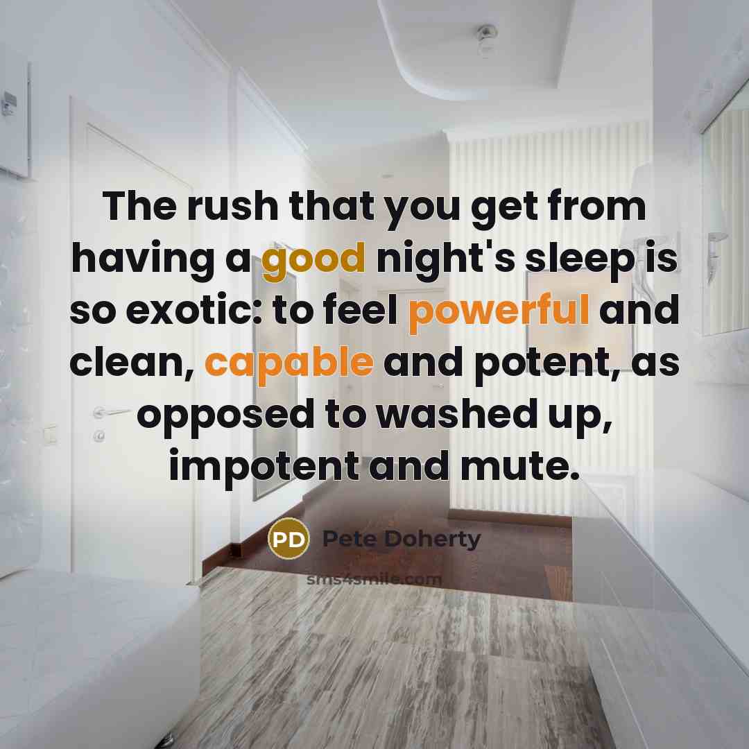 “The rush that you get from having a good night's sleep is so exotic: to feel powerful and clean, capable and potent, as opposed to washed up, impotent and mute.” quote by Pete Doherty