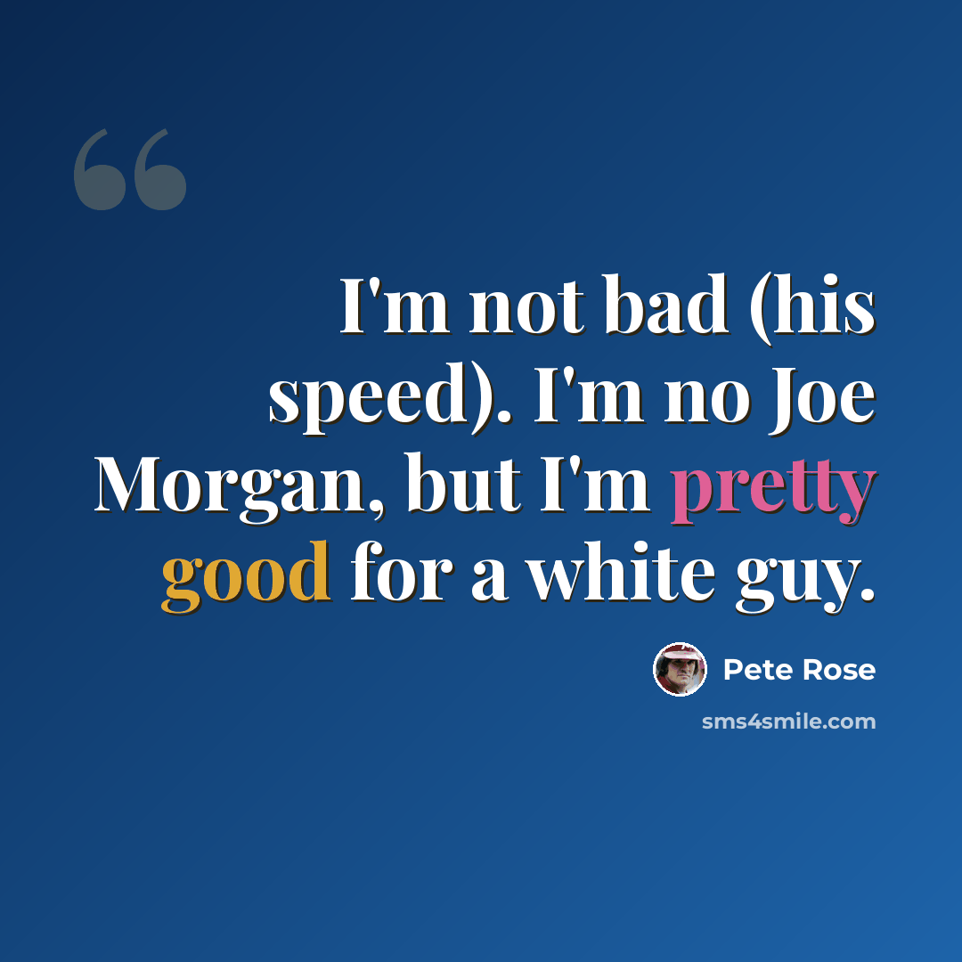 “I'm not bad (his speed). I'm no Joe Morgan, but I'm pretty good for a white guy.” quote by Pete Rose
