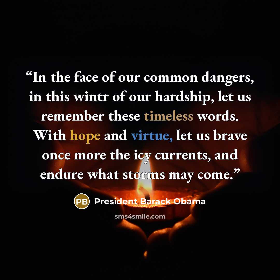“In the face of our common dangers, in this wintr of our hardship, let us remember these timeless words. With hope and virtue, let us brave once more the icy currents, and endure what storms may come.” quote by President Barack Obama